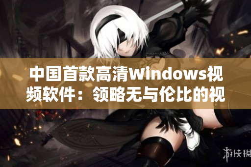 中国首款高清Windows视频软件：领略无与伦比的视听体验