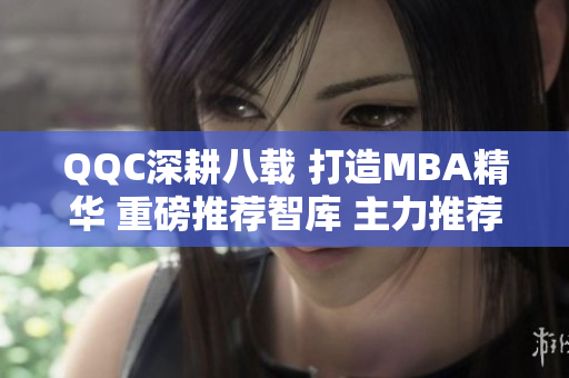 QQC深耕八载 打造MBA精华 重磅推荐智库 主力推荐