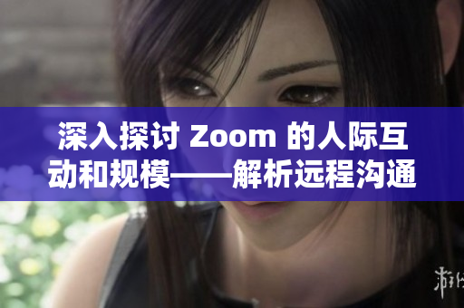 深入探讨 Zoom 的人际互动和规模——解析远程沟通工具的影响力与局限