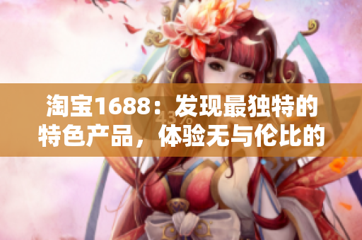 淘宝1688：发现最独特的特色产品，体验无与伦比的在线购物乐趣