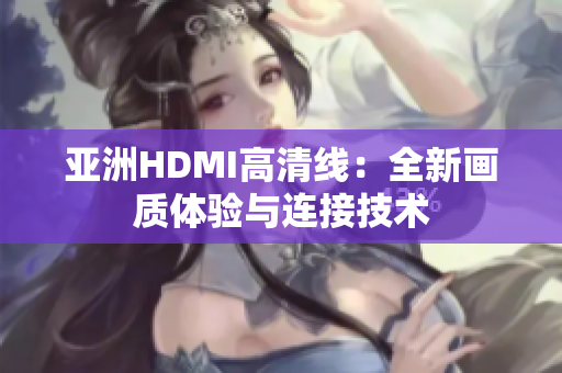 亚洲HDMI高清线：全新画质体验与连接技术