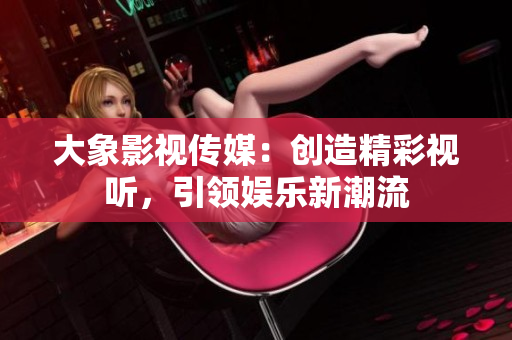 大象影视传媒：创造精彩视听，引领娱乐新潮流