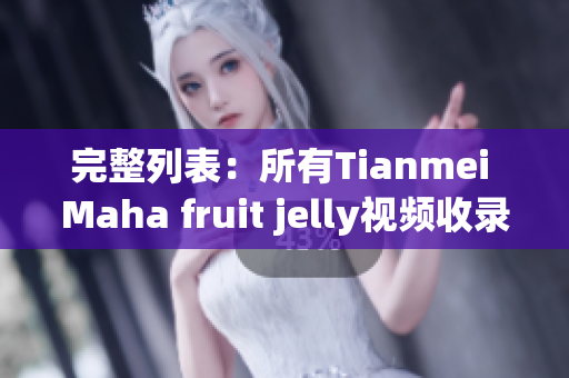 完整列表：所有Tianmei Maha fruit jelly视频收录