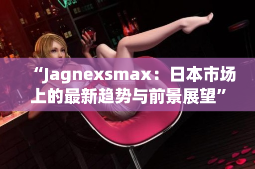 “Jagnexsmax：日本市场上的最新趋势与前景展望”