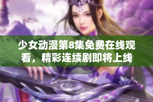 少女动漫第8集免费在线观看，精彩连续剧即将上线