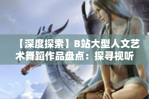 【深度探索】B站大型人文艺术舞蹈作品盘点：探寻视听之美