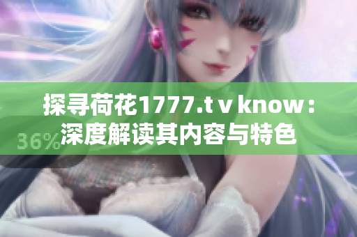 探寻荷花1777.tⅴknow：深度解读其内容与特色