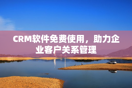 CRM软件免费使用，助力企业客户关系管理