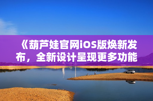 《葫芦娃官网iOS版焕新发布，全新设计呈现更多功能与惊喜》