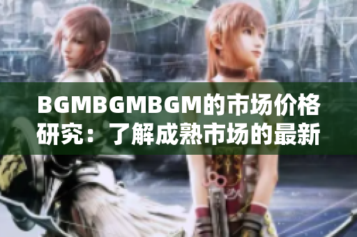 BGMBGMBGM的市场价格研究：了解成熟市场的最新价格趋势