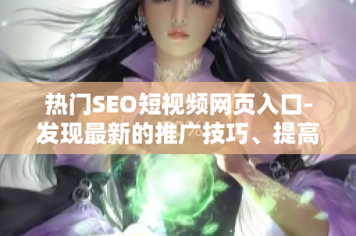 热门SEO短视频网页入口-发现最新的推广技巧、提高网站排名的有效方法