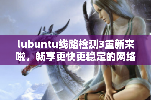 lubuntu线路检测3重新来啦，畅享更快更稳定的网络连接