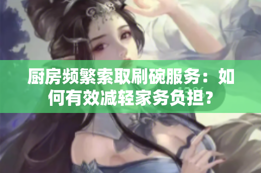 厨房频繁索取刷碗服务：如何有效减轻家务负担？