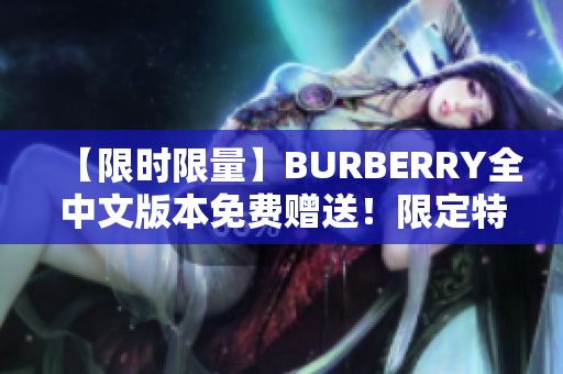 【限时限量】BURBERRY全中文版本免费赠送！限定特惠，现在就来获取！