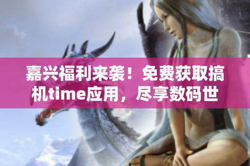 嘉兴福利来袭！免费获取搞机time应用，尽享数码世界