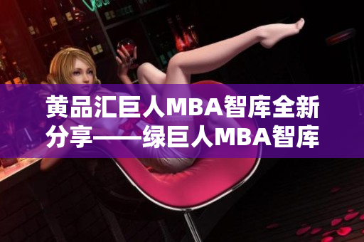 黄品汇巨人MBA智库全新分享——绿巨人MBA智库最新资讯共享