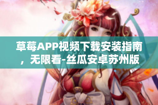 草莓APP视频下载安装指南，无限看-丝瓜安卓苏州版 