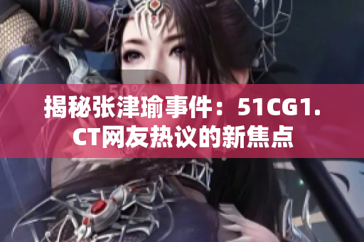 揭秘张津瑜事件：51CG1.CT网友热议的新焦点