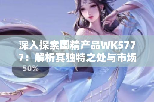 深入探索国精产品WK5777：解析其独特之处与市场价值