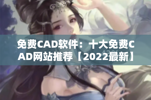 免费CAD软件：十大免费CAD网站推荐【2022最新】