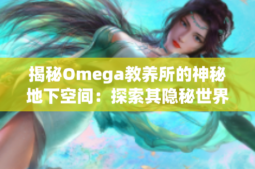 揭秘Omega教养所的神秘地下空间：探索其隐秘世界的奥秘与秘密