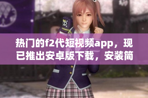 热门的f2代短视频app，现已推出安卓版下载，安装简便。