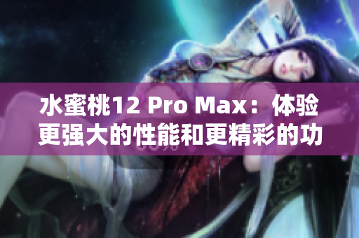 水蜜桃12 Pro Max：体验更强大的性能和更精彩的功能