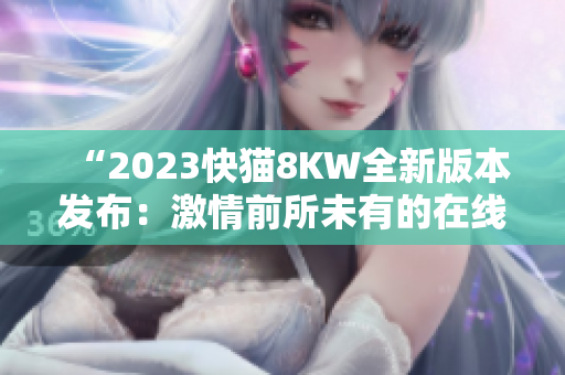 “2023快猫8KW全新版本发布：激情前所未有的在线体验！”