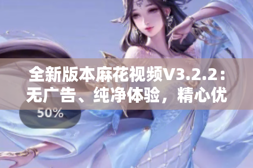 全新版本麻花视频V3.2.2：无广告、纯净体验，精心优化升级！