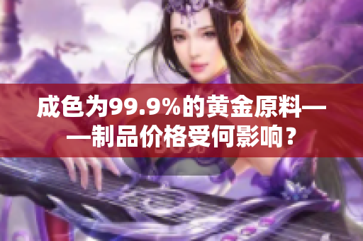 成色为99.9%的黄金原料——制品价格受何影响？