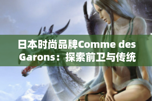 日本时尚品牌Comme des Garons：探索前卫与传统的完美结合