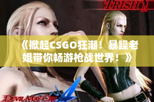 《掀起CSGO狂潮！暴躁老姐带你畅游枪战世界！》