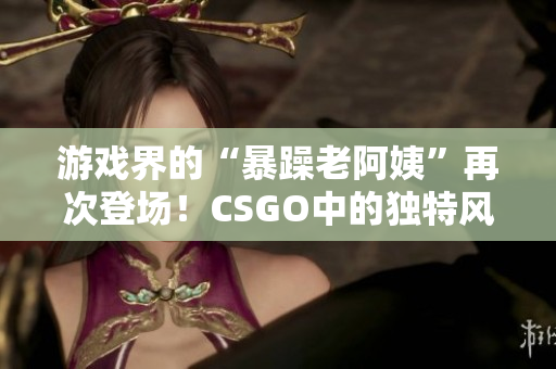 游戏界的“暴躁老阿姨”再次登场！CSGO中的独特风格让人耳目一新