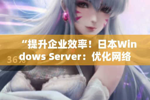 “提升企业效率！日本Windows Server：优化网络管理、加强数据安全”