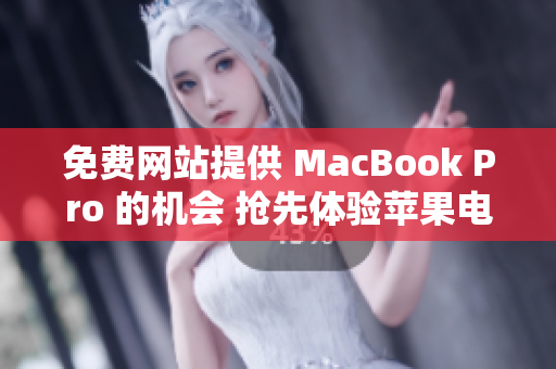 免费网站提供 MacBook Pro 的机会 抢先体验苹果电脑的机会!