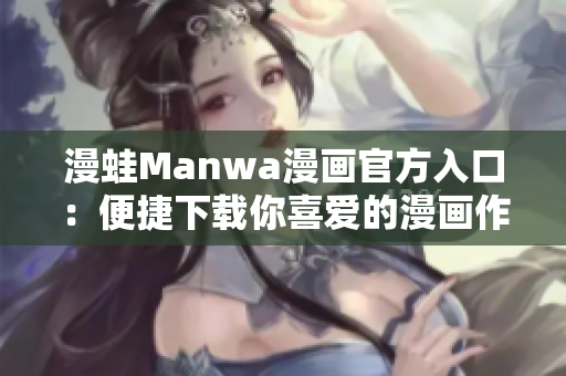 漫蛙Manwa漫画官方入口：便捷下载你喜爱的漫画作品