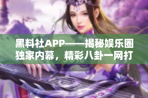 黑料社APP——揭秘娱乐圈独家内幕，精彩八卦一网打尽