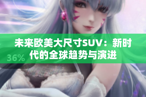 未来欧美大尺寸SUV：新时代的全球趋势与演进