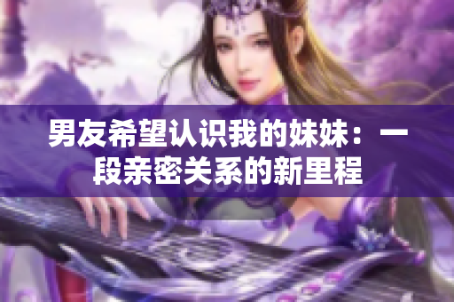 男友希望认识我的妹妹：一段亲密关系的新里程