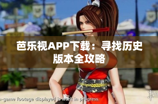 芭乐视APP下载：寻找历史版本全攻略