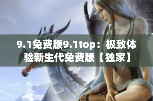 9.1免费版9.1top：极致体验新生代免费版【独家】