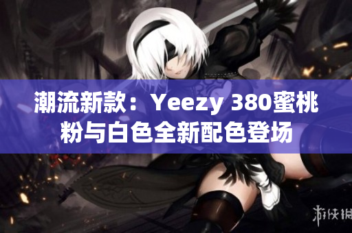 潮流新款：Yeezy 380蜜桃粉与白色全新配色登场