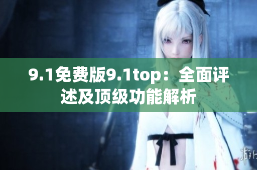 9.1免费版9.1top：全面评述及顶级功能解析