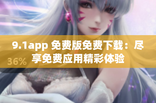 9.1app 免费版免费下载：尽享免费应用精彩体验