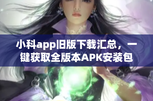 小科app旧版下载汇总，一键获取全版本APK安装包