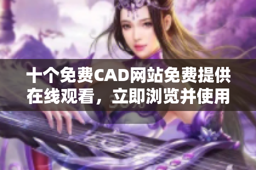 十个免费CAD网站免费提供在线观看，立即浏览并使用