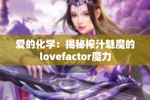 爱的化学：揭秘榨汁魅魔的lovefactor魔力