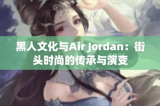 黑人文化与Air Jordan：街头时尚的传承与演变