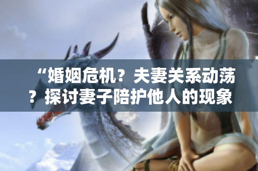 “婚姻危机？夫妻关系动荡？探讨妻子陪护他人的现象”