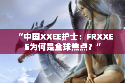 “中国XXEE护士：FRXXEE为何是全球焦点？”